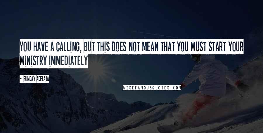 Sunday Adelaja Quotes: You have a calling, but this does not mean that you must start your ministry immediately