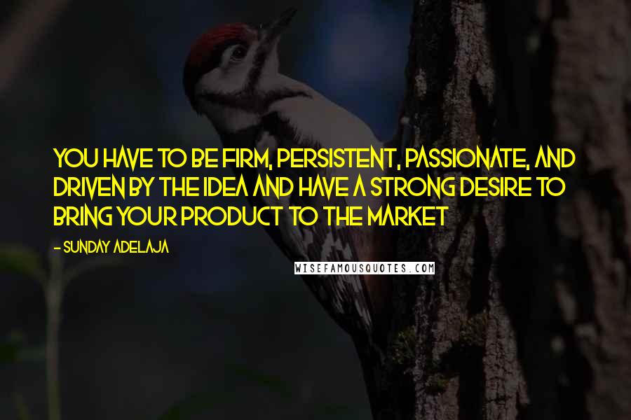 Sunday Adelaja Quotes: You have to be firm, persistent, passionate, and driven by the idea and have a strong desire to bring your product to the market