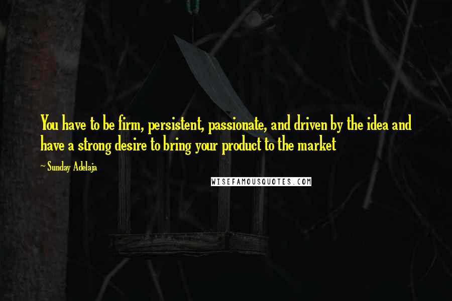 Sunday Adelaja Quotes: You have to be firm, persistent, passionate, and driven by the idea and have a strong desire to bring your product to the market