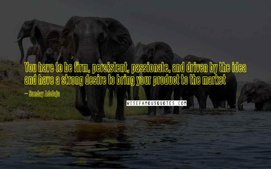 Sunday Adelaja Quotes: You have to be firm, persistent, passionate, and driven by the idea and have a strong desire to bring your product to the market