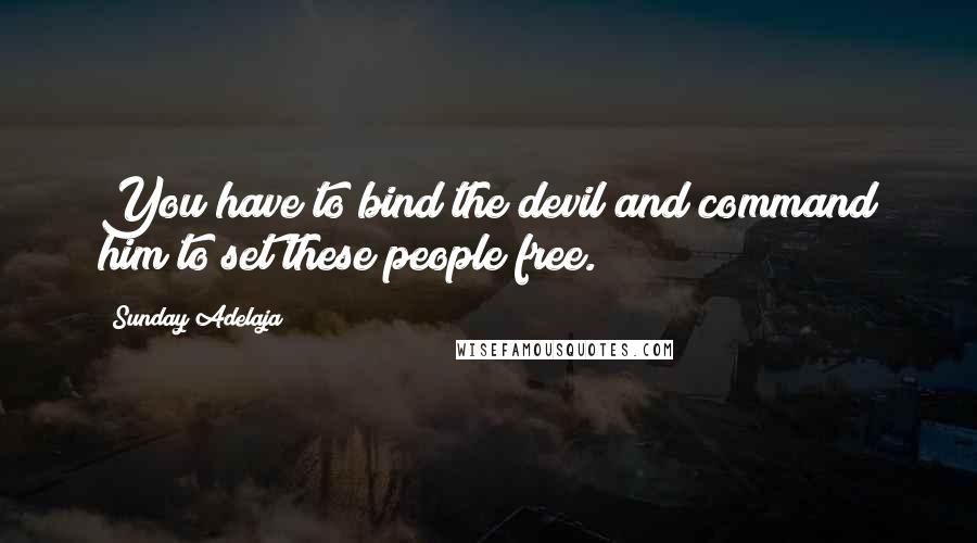 Sunday Adelaja Quotes: You have to bind the devil and command him to set these people free.