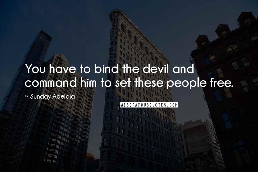 Sunday Adelaja Quotes: You have to bind the devil and command him to set these people free.