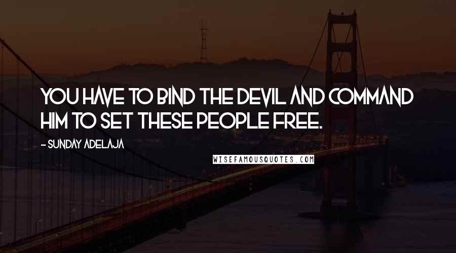 Sunday Adelaja Quotes: You have to bind the devil and command him to set these people free.