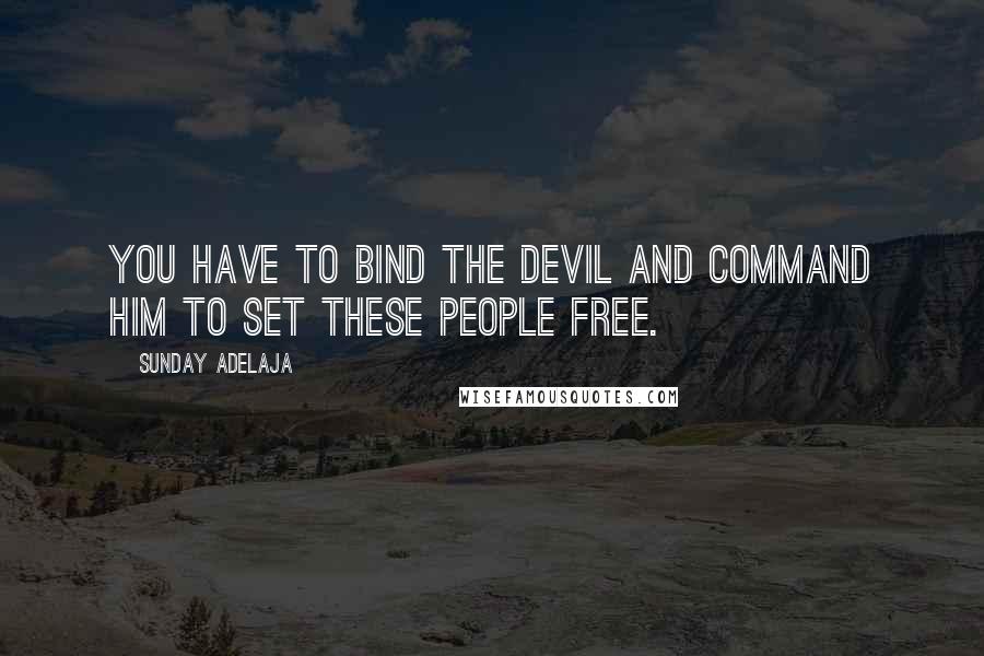 Sunday Adelaja Quotes: You have to bind the devil and command him to set these people free.