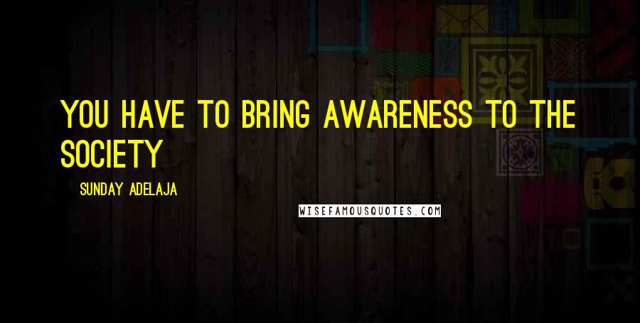 Sunday Adelaja Quotes: You have to bring awareness to the society