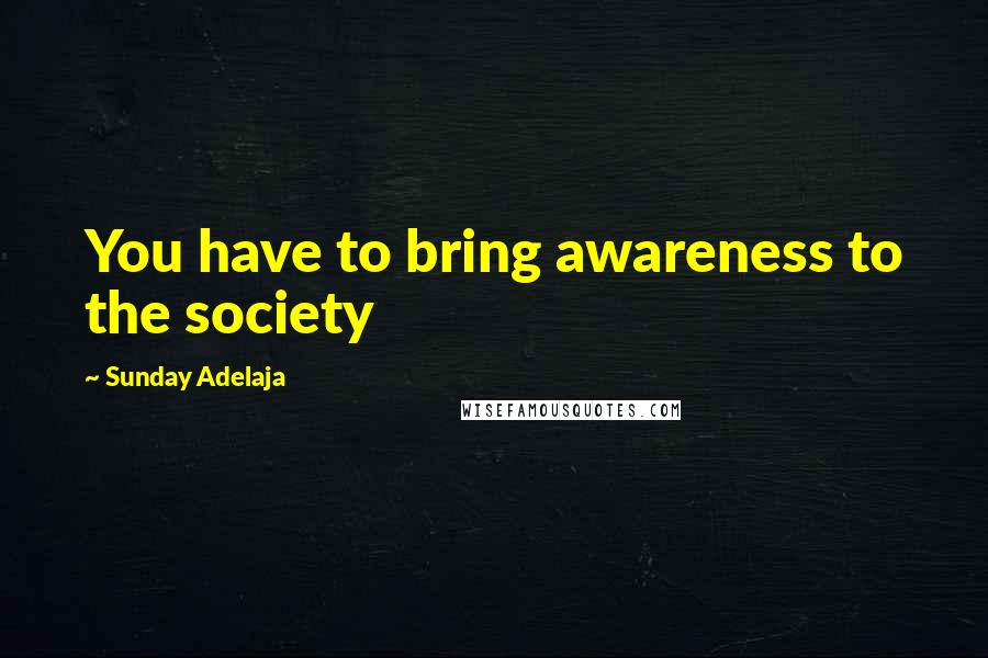 Sunday Adelaja Quotes: You have to bring awareness to the society