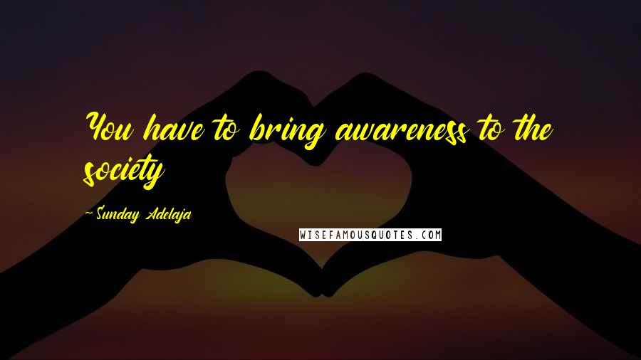 Sunday Adelaja Quotes: You have to bring awareness to the society