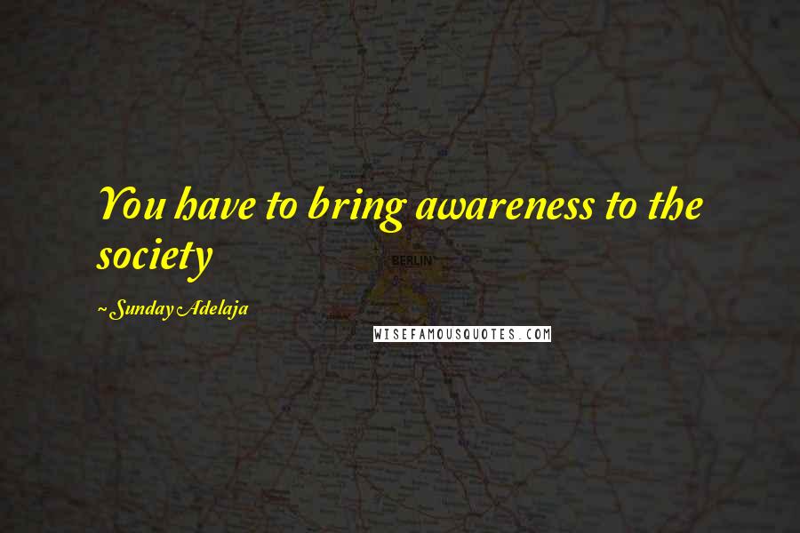 Sunday Adelaja Quotes: You have to bring awareness to the society