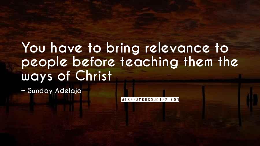 Sunday Adelaja Quotes: You have to bring relevance to people before teaching them the ways of Christ