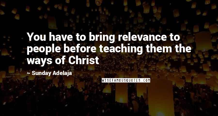 Sunday Adelaja Quotes: You have to bring relevance to people before teaching them the ways of Christ