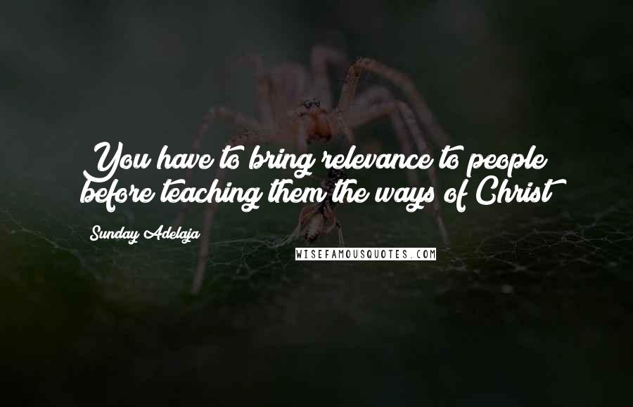 Sunday Adelaja Quotes: You have to bring relevance to people before teaching them the ways of Christ