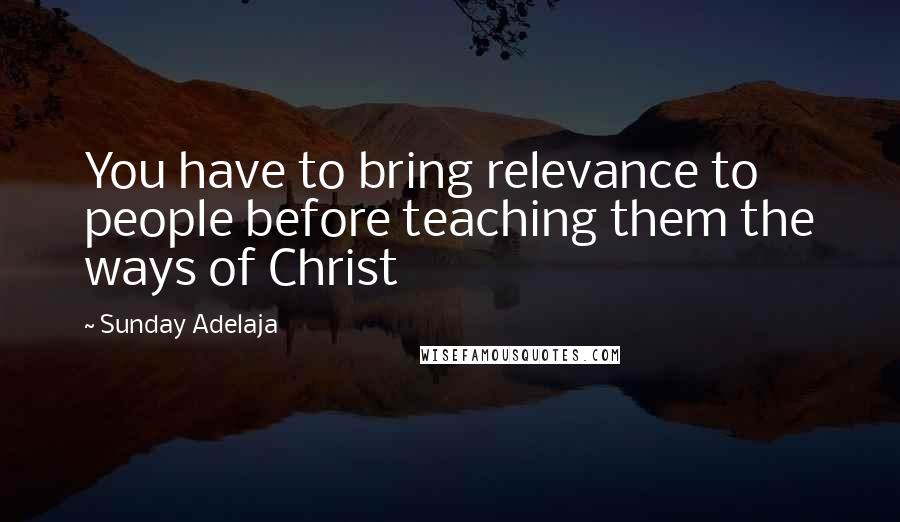 Sunday Adelaja Quotes: You have to bring relevance to people before teaching them the ways of Christ