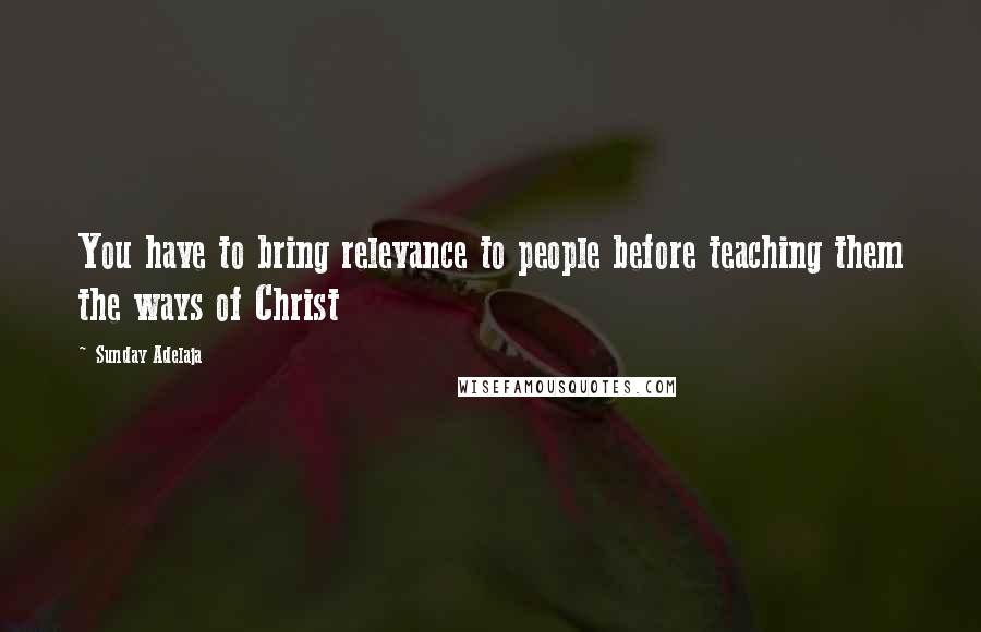 Sunday Adelaja Quotes: You have to bring relevance to people before teaching them the ways of Christ