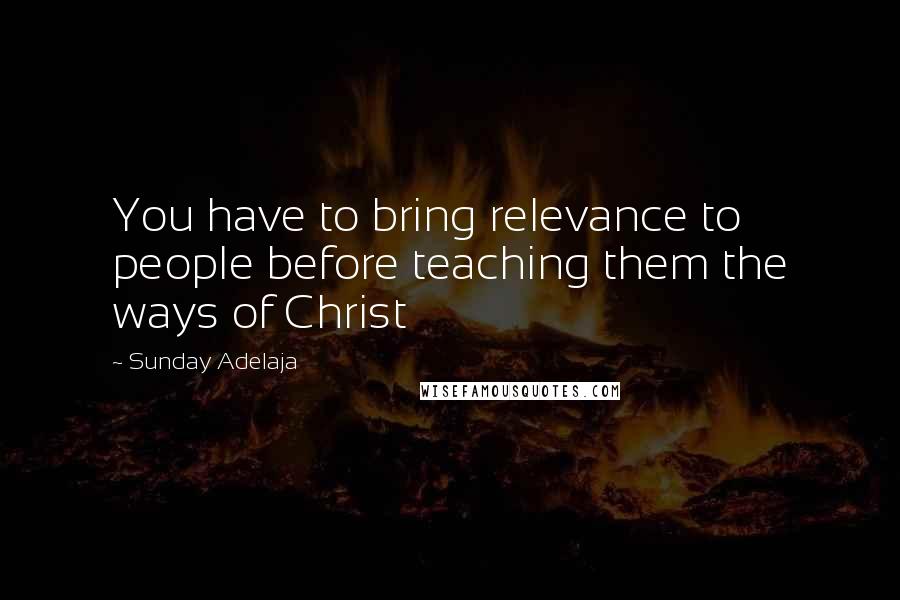 Sunday Adelaja Quotes: You have to bring relevance to people before teaching them the ways of Christ