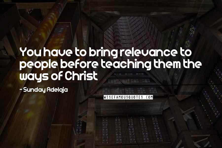 Sunday Adelaja Quotes: You have to bring relevance to people before teaching them the ways of Christ