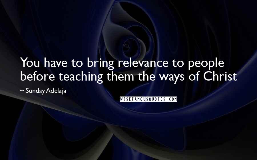 Sunday Adelaja Quotes: You have to bring relevance to people before teaching them the ways of Christ