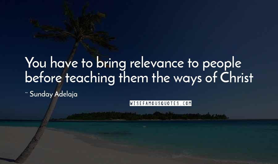 Sunday Adelaja Quotes: You have to bring relevance to people before teaching them the ways of Christ