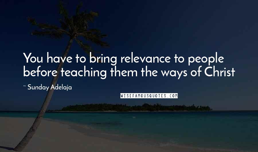 Sunday Adelaja Quotes: You have to bring relevance to people before teaching them the ways of Christ