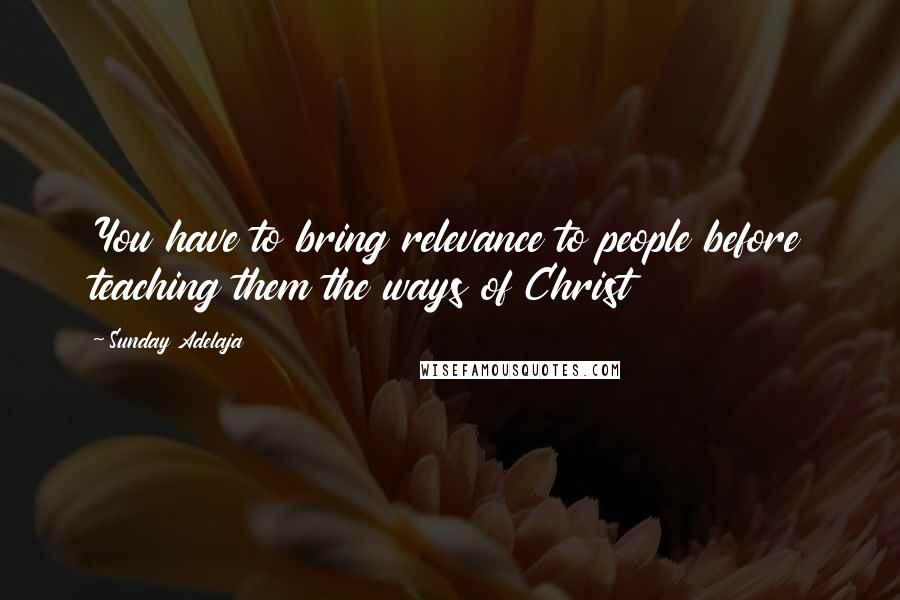 Sunday Adelaja Quotes: You have to bring relevance to people before teaching them the ways of Christ