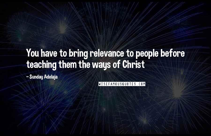 Sunday Adelaja Quotes: You have to bring relevance to people before teaching them the ways of Christ