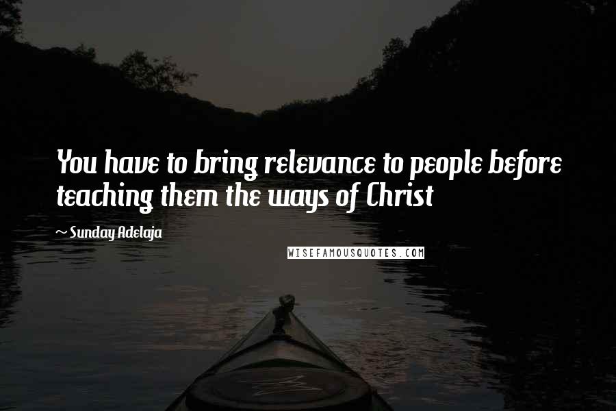 Sunday Adelaja Quotes: You have to bring relevance to people before teaching them the ways of Christ