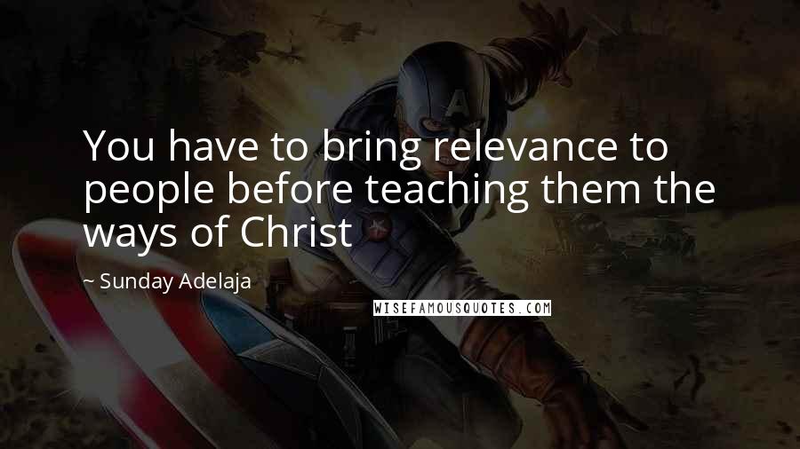 Sunday Adelaja Quotes: You have to bring relevance to people before teaching them the ways of Christ