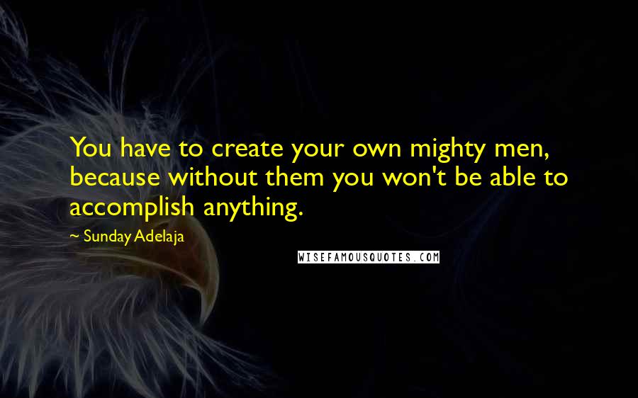 Sunday Adelaja Quotes: You have to create your own mighty men, because without them you won't be able to accomplish anything.