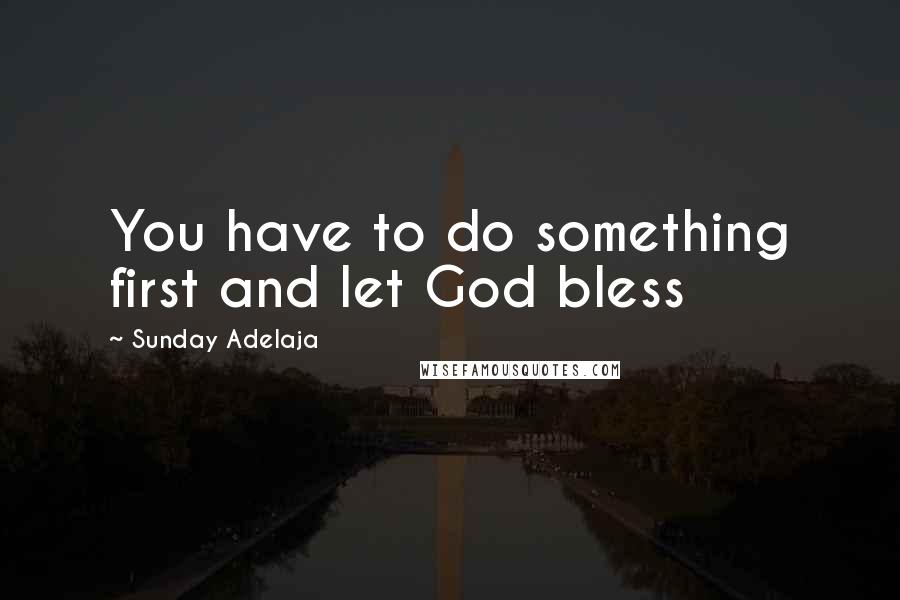 Sunday Adelaja Quotes: You have to do something first and let God bless