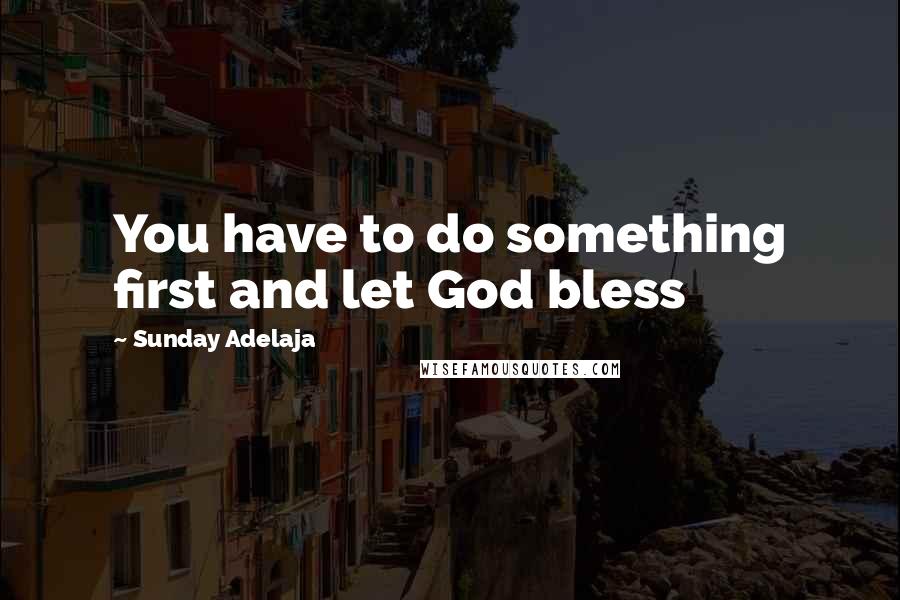 Sunday Adelaja Quotes: You have to do something first and let God bless