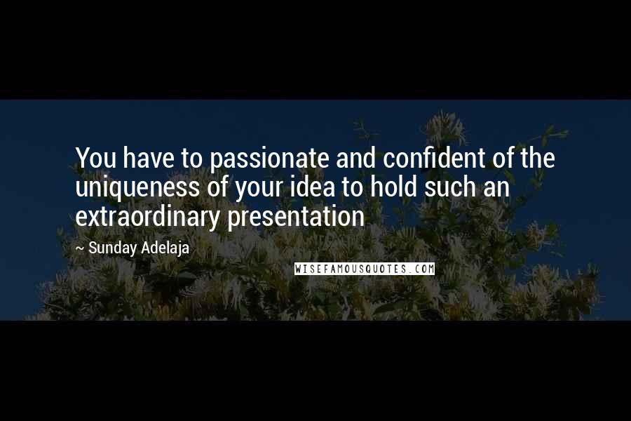 Sunday Adelaja Quotes: You have to passionate and confident of the uniqueness of your idea to hold such an extraordinary presentation