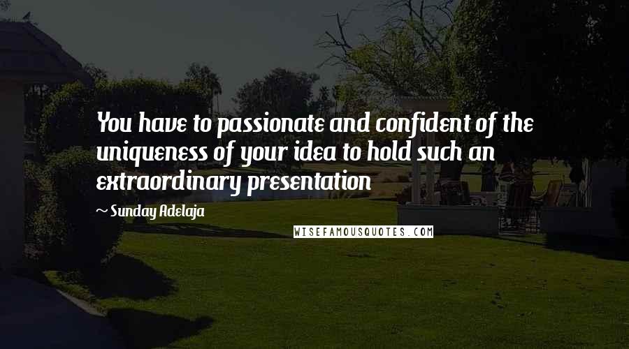 Sunday Adelaja Quotes: You have to passionate and confident of the uniqueness of your idea to hold such an extraordinary presentation