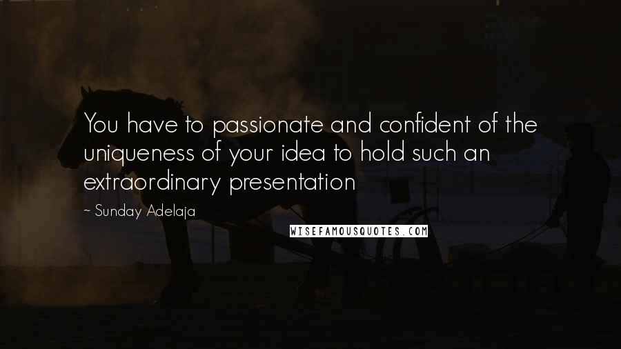 Sunday Adelaja Quotes: You have to passionate and confident of the uniqueness of your idea to hold such an extraordinary presentation