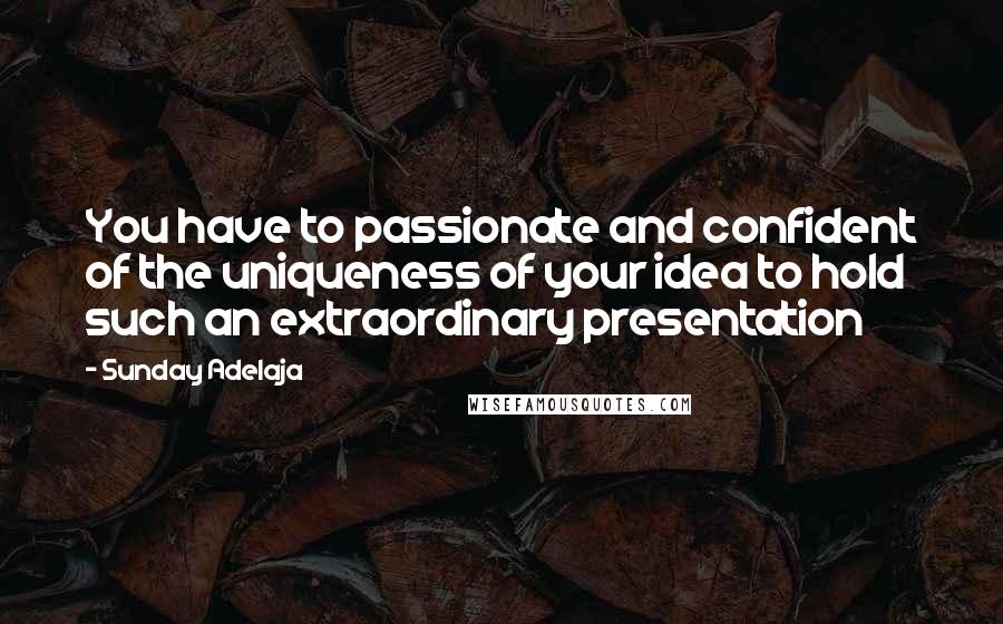 Sunday Adelaja Quotes: You have to passionate and confident of the uniqueness of your idea to hold such an extraordinary presentation