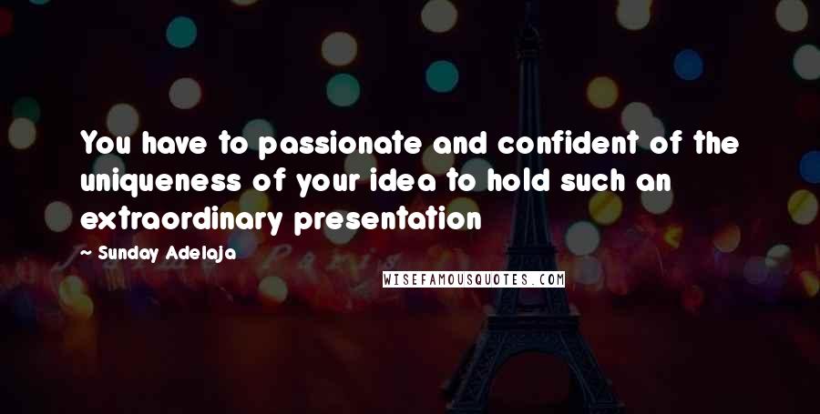 Sunday Adelaja Quotes: You have to passionate and confident of the uniqueness of your idea to hold such an extraordinary presentation