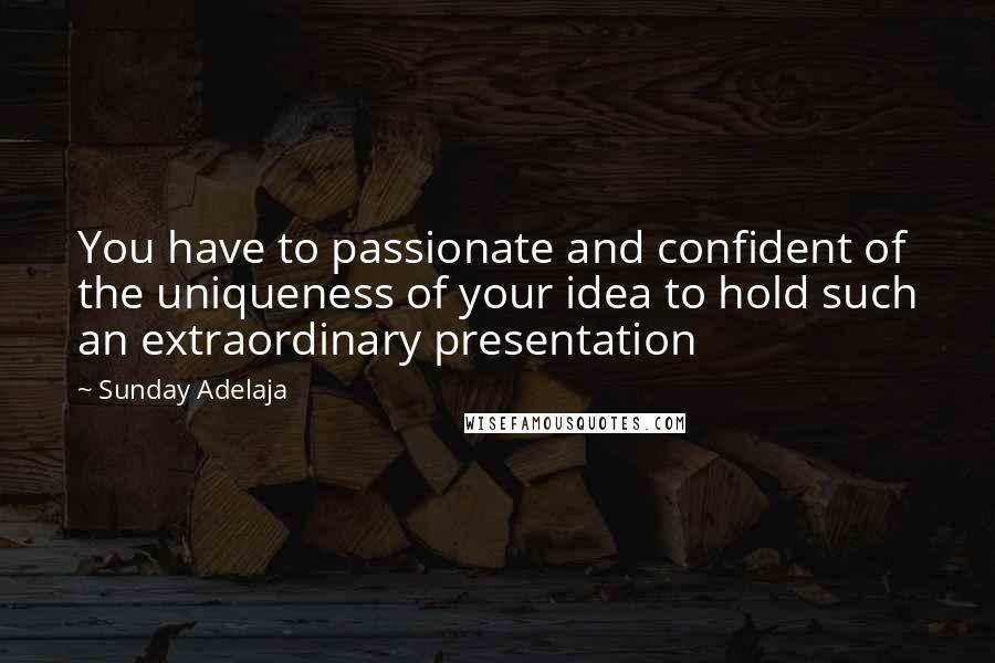 Sunday Adelaja Quotes: You have to passionate and confident of the uniqueness of your idea to hold such an extraordinary presentation