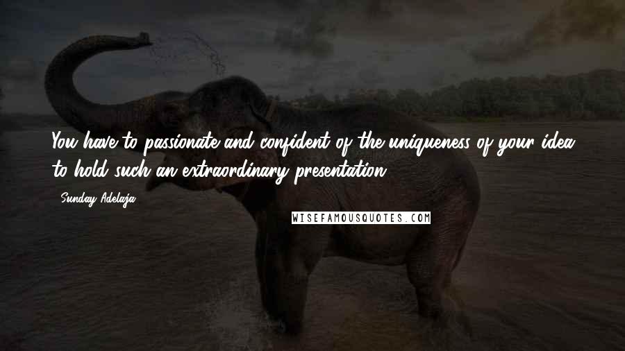 Sunday Adelaja Quotes: You have to passionate and confident of the uniqueness of your idea to hold such an extraordinary presentation