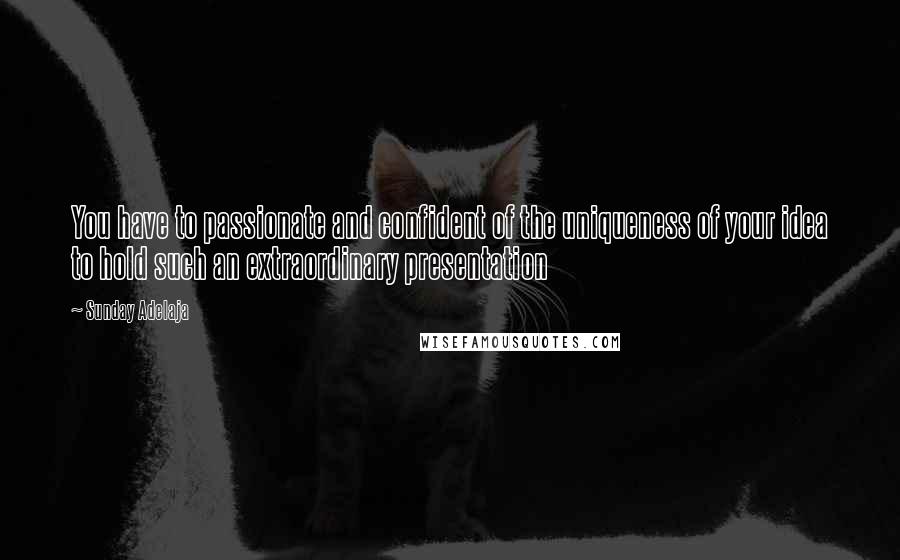 Sunday Adelaja Quotes: You have to passionate and confident of the uniqueness of your idea to hold such an extraordinary presentation