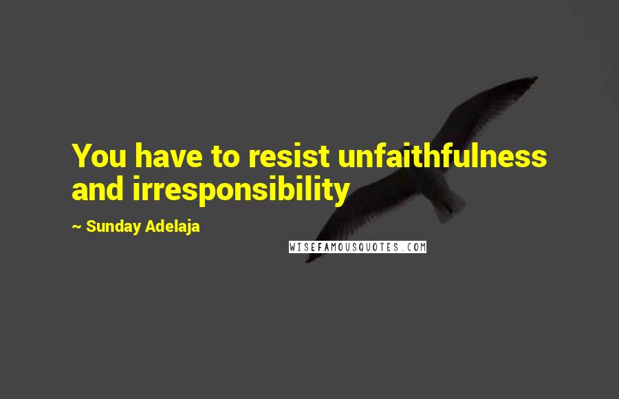 Sunday Adelaja Quotes: You have to resist unfaithfulness and irresponsibility