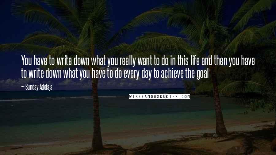 Sunday Adelaja Quotes: You have to write down what you really want to do in this life and then you have to write down what you have to do every day to achieve the goal