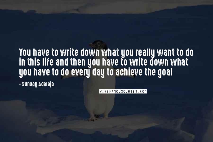 Sunday Adelaja Quotes: You have to write down what you really want to do in this life and then you have to write down what you have to do every day to achieve the goal