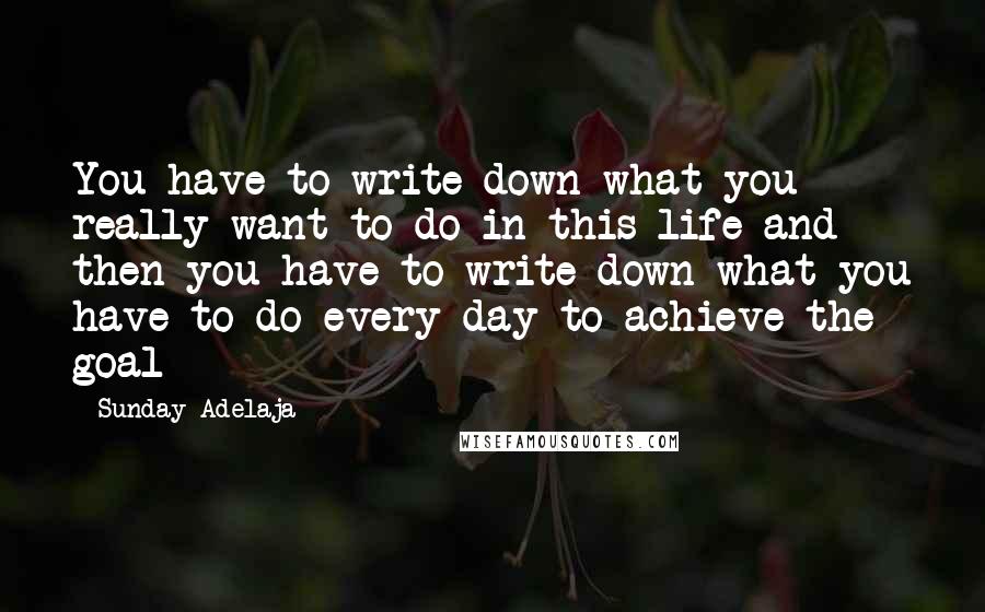 Sunday Adelaja Quotes: You have to write down what you really want to do in this life and then you have to write down what you have to do every day to achieve the goal