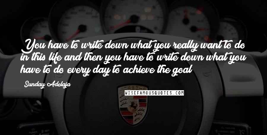 Sunday Adelaja Quotes: You have to write down what you really want to do in this life and then you have to write down what you have to do every day to achieve the goal