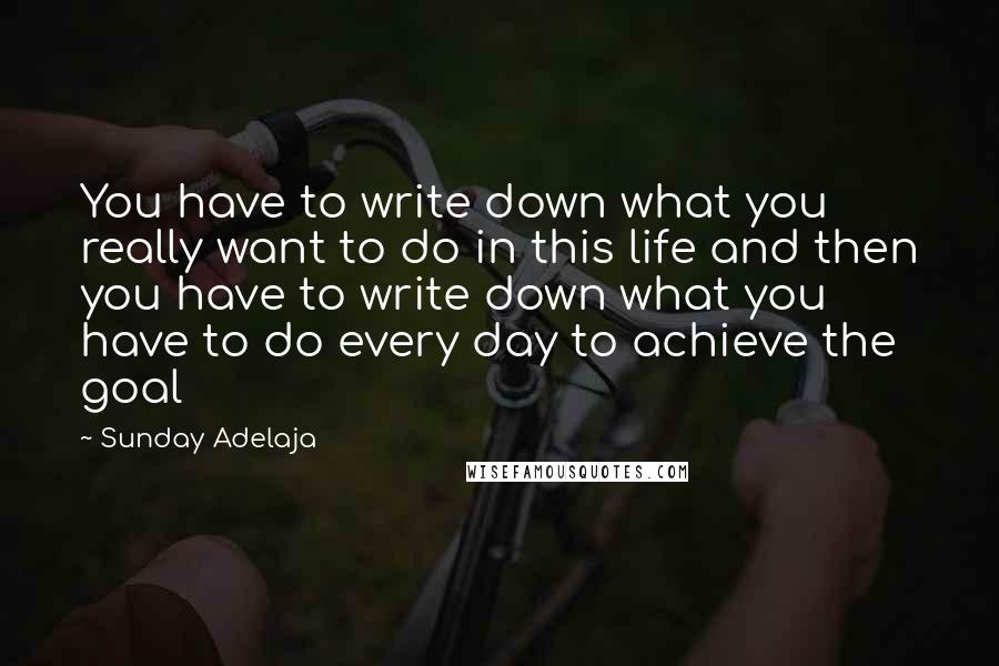 Sunday Adelaja Quotes: You have to write down what you really want to do in this life and then you have to write down what you have to do every day to achieve the goal