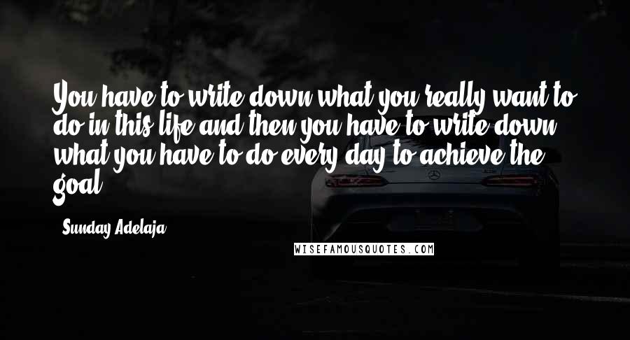 Sunday Adelaja Quotes: You have to write down what you really want to do in this life and then you have to write down what you have to do every day to achieve the goal