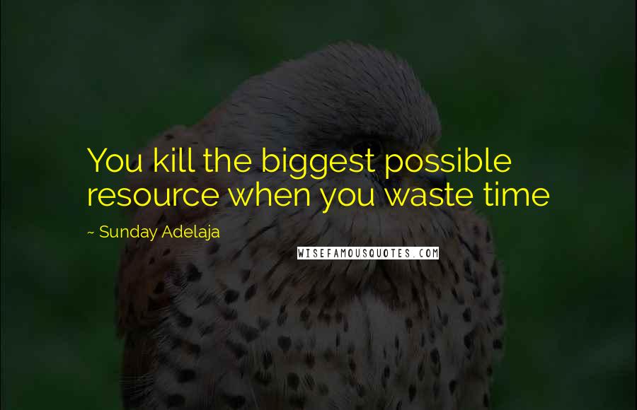 Sunday Adelaja Quotes: You kill the biggest possible resource when you waste time