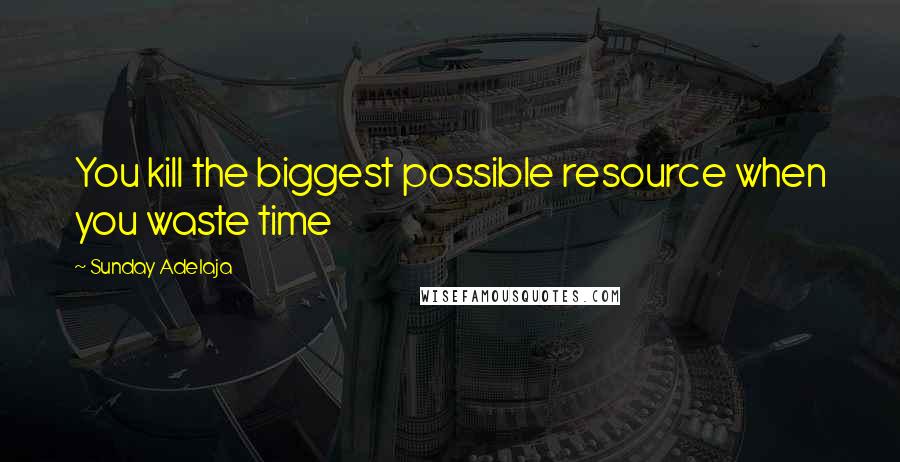 Sunday Adelaja Quotes: You kill the biggest possible resource when you waste time