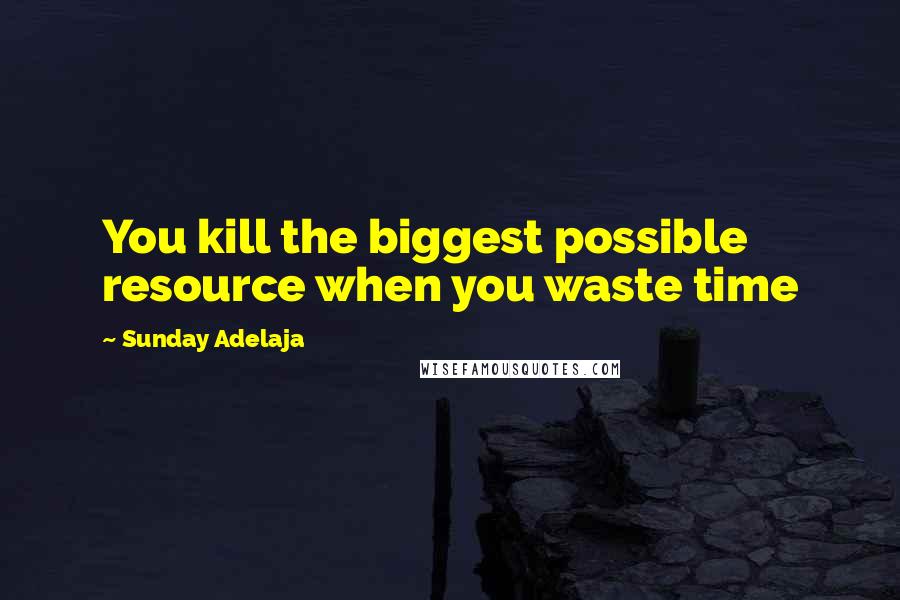 Sunday Adelaja Quotes: You kill the biggest possible resource when you waste time