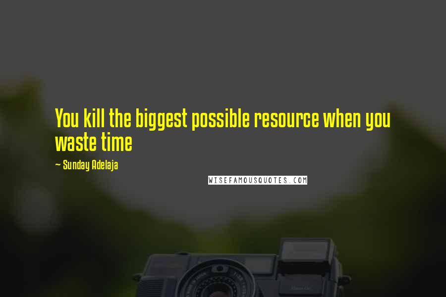 Sunday Adelaja Quotes: You kill the biggest possible resource when you waste time