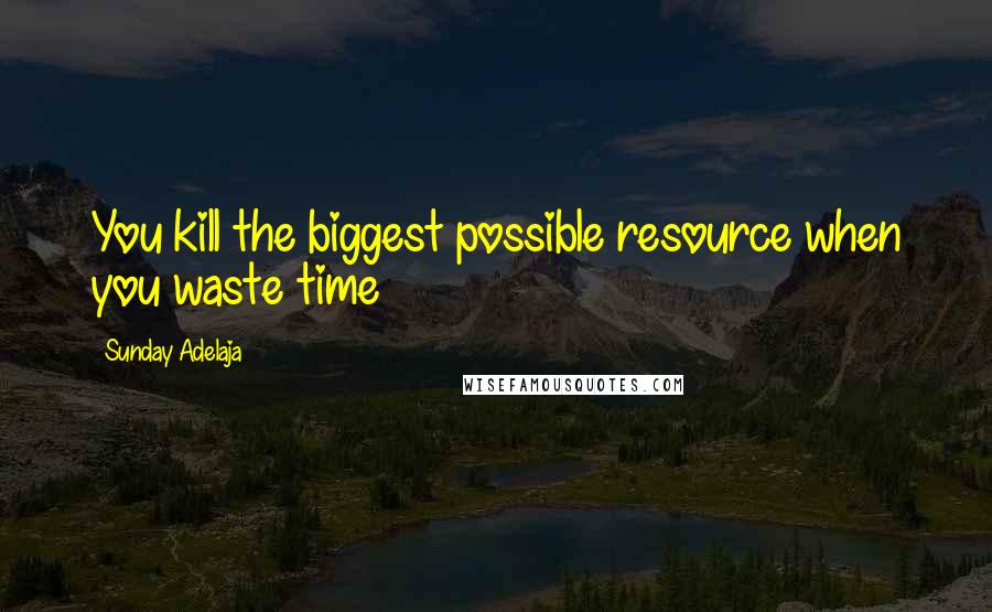 Sunday Adelaja Quotes: You kill the biggest possible resource when you waste time