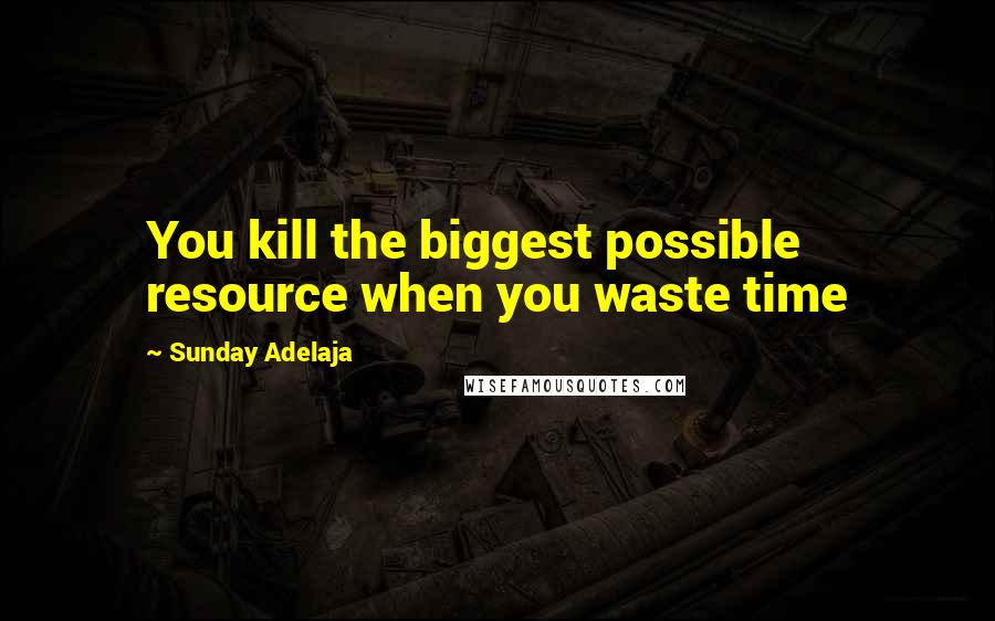 Sunday Adelaja Quotes: You kill the biggest possible resource when you waste time